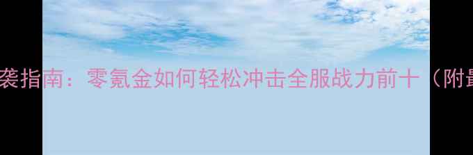 图片 率土之滨平民逆袭指南：零氪金如何轻松冲击全服战力前十（附最新版本攻略）2