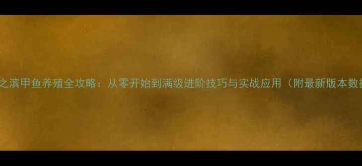 图片 率土之滨甲鱼养殖全攻略：从零开始到满级进阶技巧与实战应用（附最新版本数据）2