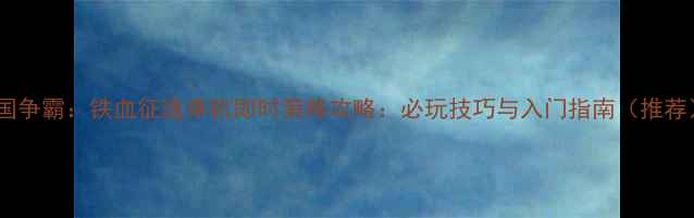 图片 王国争霸：铁血征途单机即时策略攻略：必玩技巧与入门指南（推荐）1