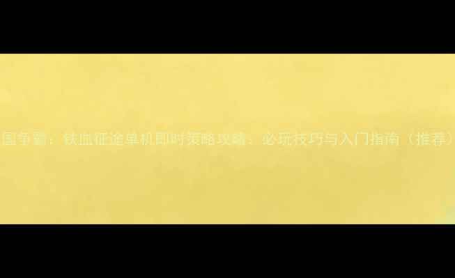 图片 王国争霸：铁血征途单机即时策略攻略：必玩技巧与入门指南（推荐）2