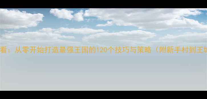 图片 王国统治新手必看：从零开始打造最强王国的120个技巧与策略（附新手村到王城升级全流程）2