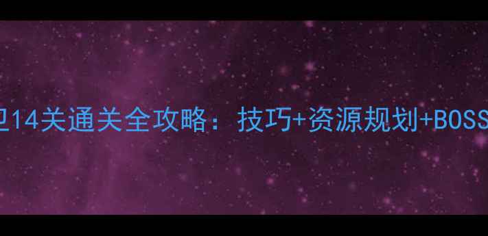 图片 王者守卫14关通关全攻略：技巧+资源规划+BOSS弱点全2