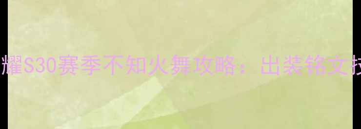 图片 王者荣耀S30赛季不知火舞攻略：出装铭文技巧全1