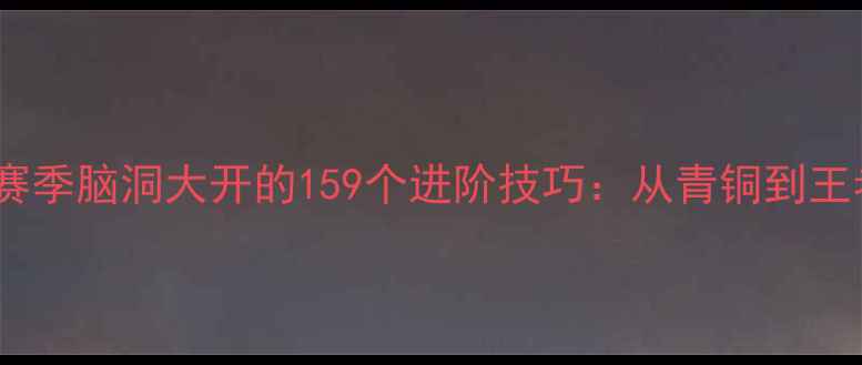 图片 王者荣耀S34赛季脑洞大开的159个进阶技巧：从青铜到王者的高效攻略