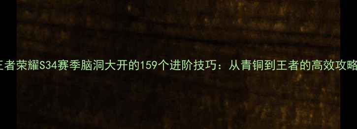 图片 王者荣耀S34赛季脑洞大开的159个进阶技巧：从青铜到王者的高效攻略1