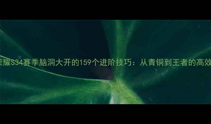 图片 王者荣耀S34赛季脑洞大开的159个进阶技巧：从青铜到王者的高效攻略2