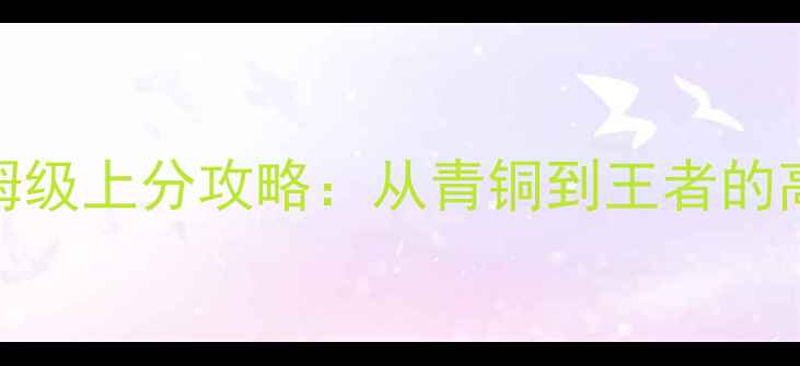 图片 王者荣耀保姆级上分攻略：从青铜到王者的高效进阶指南