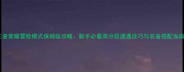 图片 王者荣耀冒险模式保姆级攻略：新手必看高分段速通技巧与装备搭配指南2