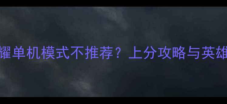 图片 王者荣耀单机模式不推荐？上分攻略与英雄全指南