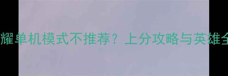 图片 王者荣耀单机模式不推荐？上分攻略与英雄全指南1