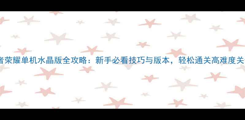 图片 王者荣耀单机水晶版全攻略：新手必看技巧与版本，轻松通关高难度关卡2
