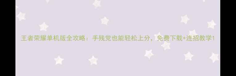 图片 王者荣耀单机版全攻略：手残党也能轻松上分，免费下载+连招教学1