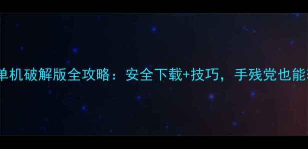 图片 王者荣耀单机破解版全攻略：安全下载+技巧，手残党也能轻松通关1