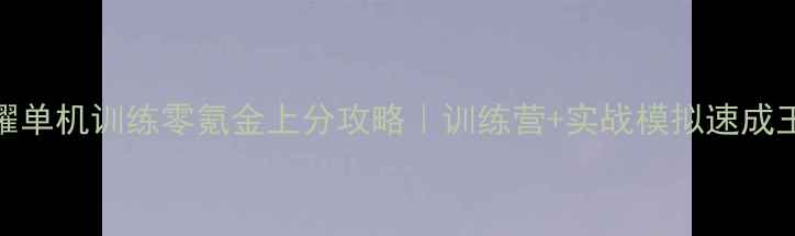 图片 王者荣耀单机训练零氪金上分攻略｜训练营+实战模拟速成王者段位