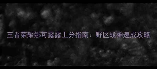 图片 王者荣耀娜可露露上分指南：野区战神速成攻略