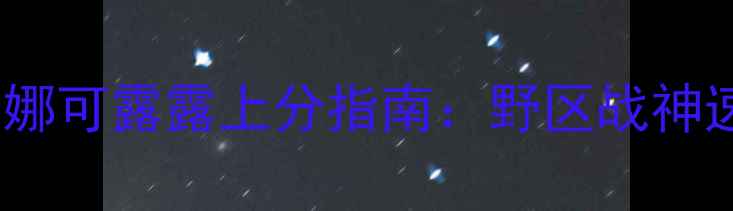 图片 王者荣耀娜可露露上分指南：野区战神速成攻略1