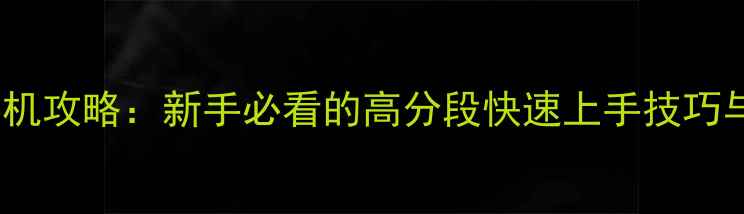 图片 王者荣耀手机攻略：新手必看的高分段快速上手技巧与核心玩法1