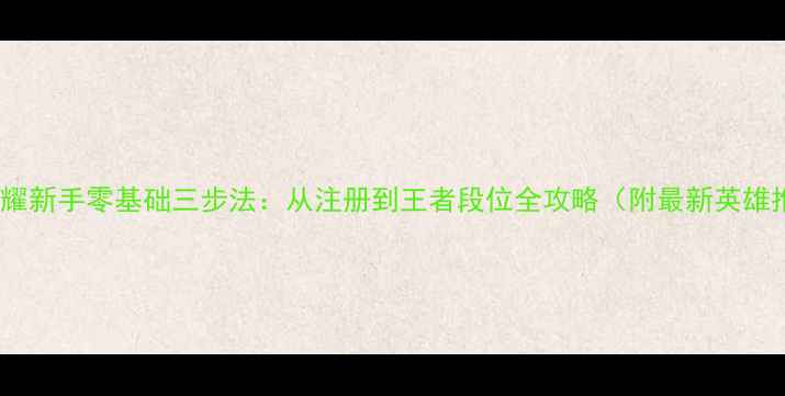 图片 王者荣耀新手零基础三步法：从注册到王者段位全攻略（附最新英雄推荐）2