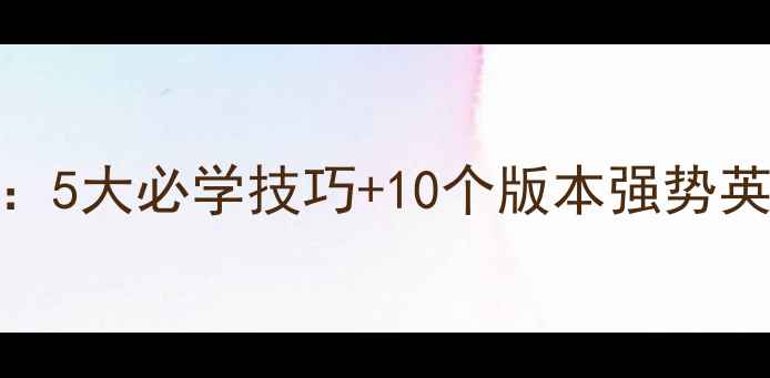 图片 王者荣耀最新版攻略：5大必学技巧+10个版本强势英雄+3种逆风翻盘套路