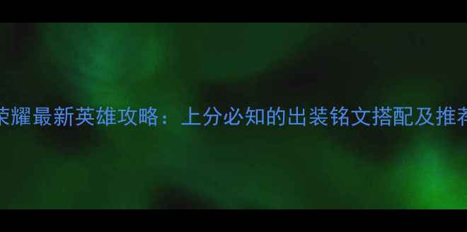 图片 王者荣耀最新英雄攻略：上分必知的出装铭文搭配及推荐英雄