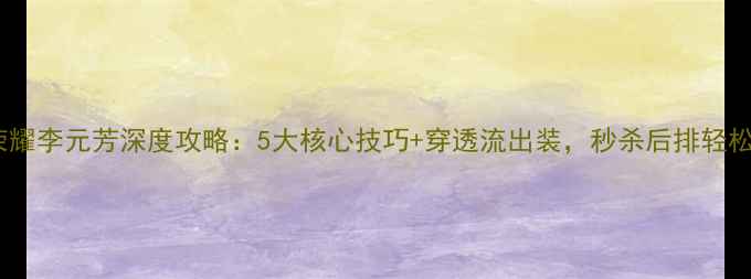 图片 王者荣耀李元芳深度攻略：5大核心技巧+穿透流出装，秒杀后排轻松上分1