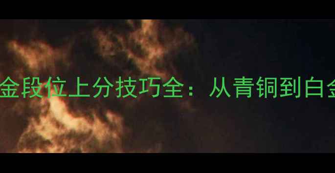图片 王者荣耀白金段位上分技巧全：从青铜到白金必看指南2
