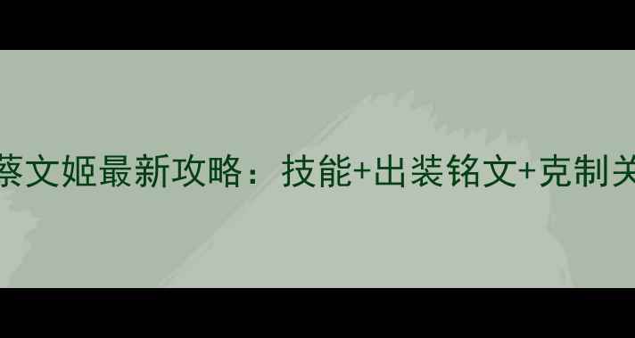 图片 王者荣耀蔡文姬最新攻略：技能+出装铭文+克制关系全公开