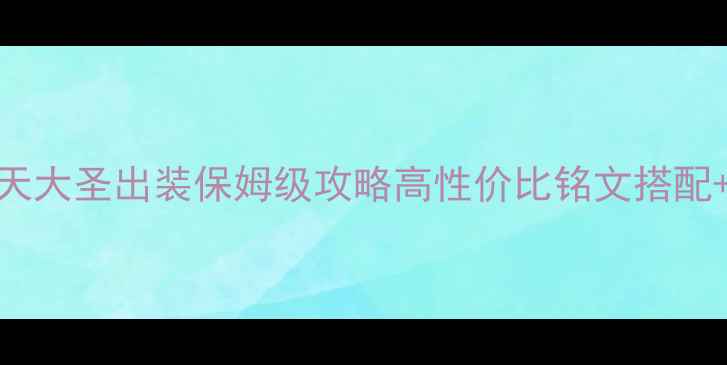 图片 王者荣耀齐天大圣出装保姆级攻略高性价比铭文搭配+版本强势装