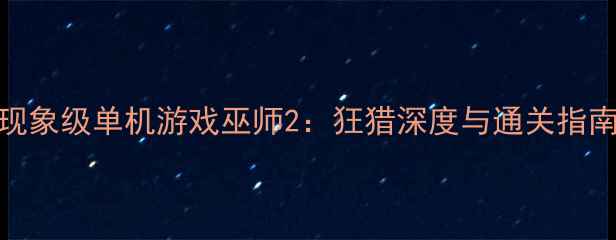 图片 现象级单机游戏巫师2：狂猎深度与通关指南