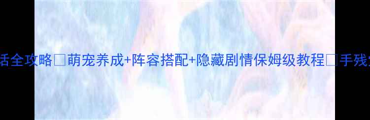 图片 甜甜萌物语154话全攻略💖萌宠养成+阵容搭配+隐藏剧情保姆级教程🔥手残党也能轻松通关