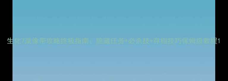 图片 生化7录像带攻略终极指南：隐藏任务+必杀技+存档技巧保姆级教程1