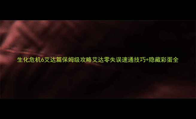 图片 生化危机6艾达篇保姆级攻略艾达零失误速通技巧+隐藏彩蛋全