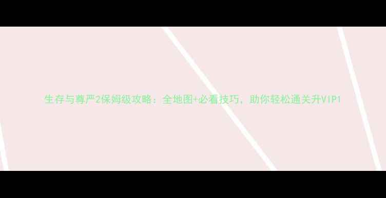图片 生存与尊严2保姆级攻略：全地图+必看技巧，助你轻松通关升VIP1