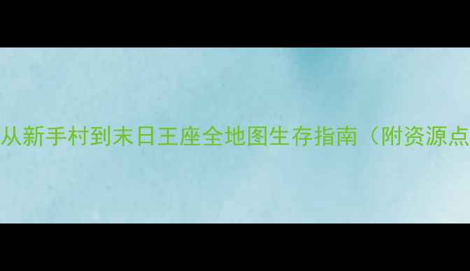 图片 生存游戏保姆级攻略：从新手村到末日王座全地图生存指南（附资源点+装备配方+隐藏任务）