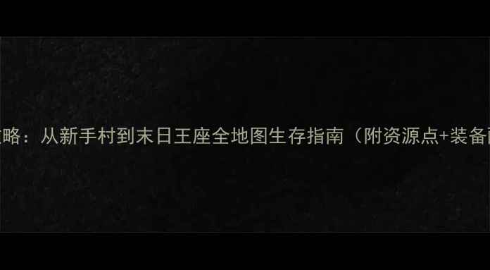 图片 生存游戏保姆级攻略：从新手村到末日王座全地图生存指南（附资源点+装备配方+隐藏任务）1