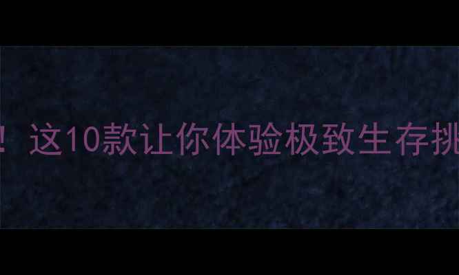 图片 生存类单机手游推荐攻略指南！这10款让你体验极致生存挑战（附下载链接+通关技巧）1