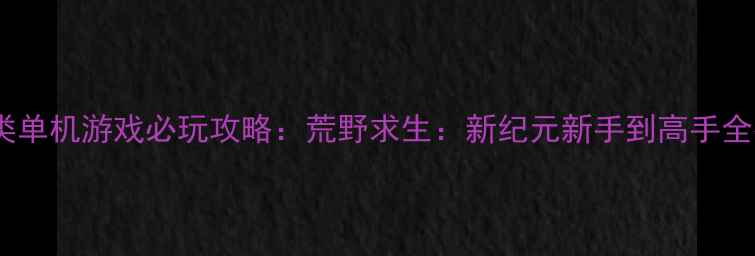 图片 生存类单机游戏必玩攻略：荒野求生：新纪元新手到高手全指南2