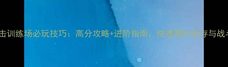 图片 生死狙击训练场必玩技巧：高分攻略+进阶指南，快速提升生存与战斗能力2