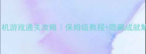 图片 电脑3D单机游戏通关攻略｜保姆级教程+隐藏成就解锁！🎮2