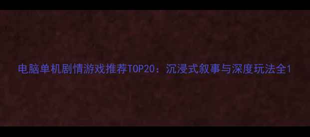 图片 电脑单机剧情游戏推荐TOP20：沉浸式叙事与深度玩法全1