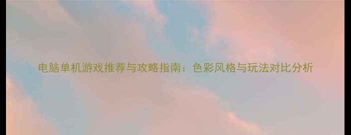 图片 电脑单机游戏推荐与攻略指南：色彩风格与玩法对比分析