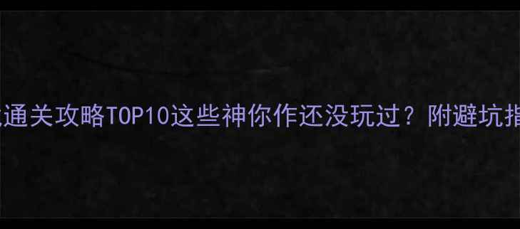 图片 电脑单机游戏通关攻略TOP10这些神你作还没玩过？附避坑指南&隐藏成就