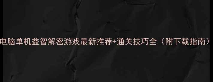 图片 电脑单机益智解密游戏最新推荐+通关技巧全（附下载指南）
