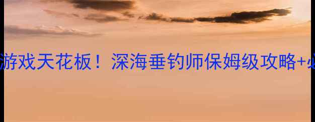 图片 电脑单机钓鱼游戏天花板！深海垂钓师保姆级攻略+必玩技巧✅🎮1