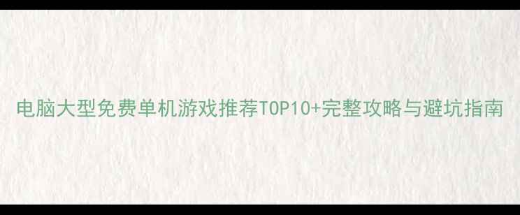 图片 电脑大型免费单机游戏推荐TOP10+完整攻略与避坑指南