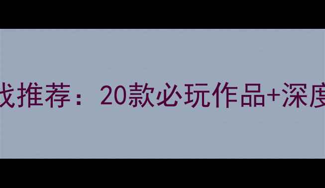 图片 电脑大型单机游戏推荐：20款必玩作品+深度攻略与避坑指南