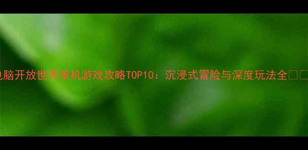 图片 电脑开放世界单机游戏攻略TOP10：沉浸式冒险与深度玩法全🎮✨1