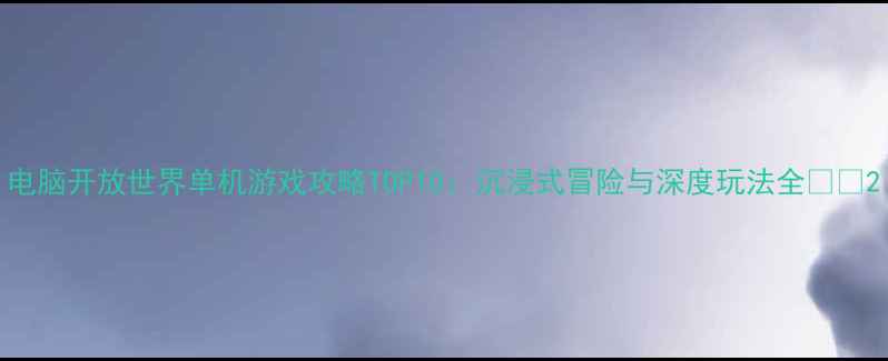 图片 电脑开放世界单机游戏攻略TOP10：沉浸式冒险与深度玩法全🎮✨2