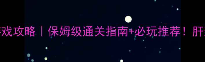 图片 电脑版变态单机游戏攻略｜保姆级通关指南+必玩推荐！肝到上头却停不下来