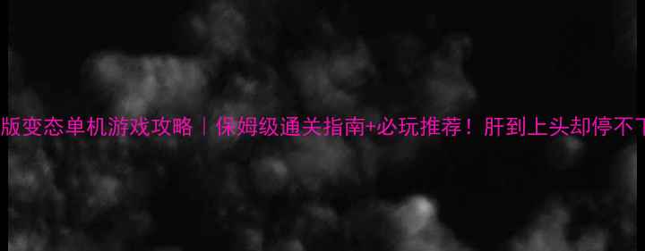 图片 电脑版变态单机游戏攻略｜保姆级通关指南+必玩推荐！肝到上头却停不下来1